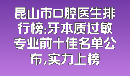 昆山市口腔医生排行榜：牙本质过敏专业前十佳名单公布，实力上榜