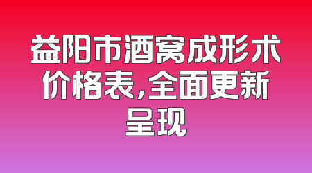 益阳市酒窝成形术价格表，全面更新呈现