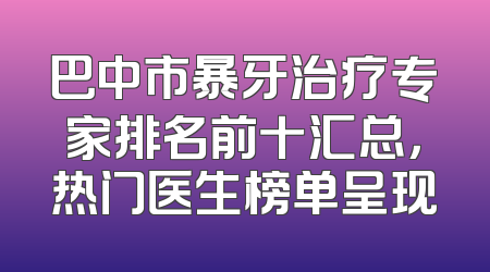 巴中市暴牙治疗专家排名前十汇总，热门医生榜单呈现