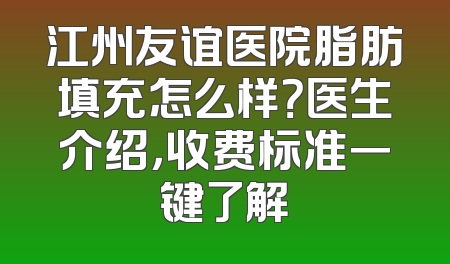江州友谊医院脂肪填充怎么样？医生介绍，收费标准一键了解