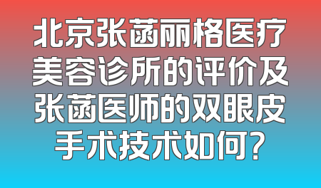 北京张菡丽格医疗美容诊所的评价及张菡医师的双眼皮手术技术如何？