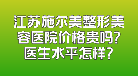 江苏施尔美整形美容医院价格贵吗？医生水平怎样？