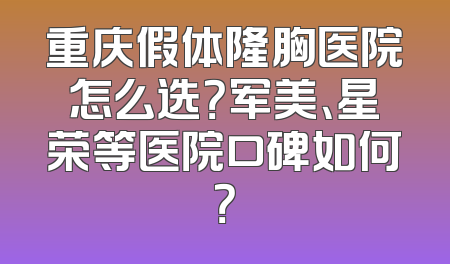 重庆假体隆胸医院怎么选？军美、星荣等医院口碑如何？