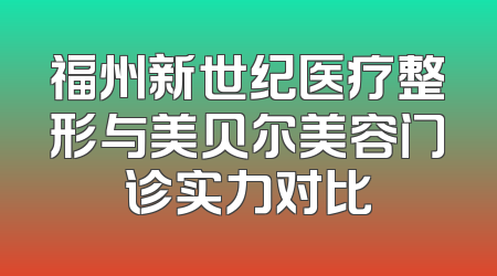 福州新世纪医疗整形与美贝尔美容门诊实力对比