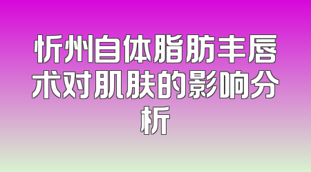 忻州自体脂肪丰唇术对肌肤的影响分析