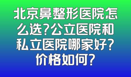 北京鼻整形医院怎么选？公立医院和私立医院哪家好？价格如何？
