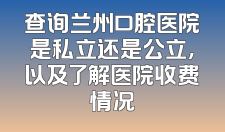 查询兰州口腔医院是私立还是公立，以及了解医院收费情况