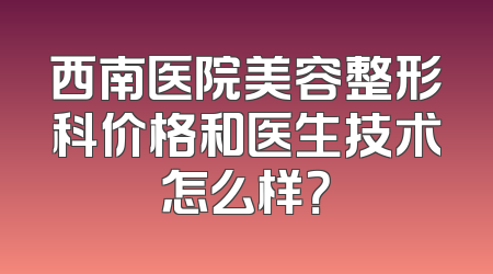 西南医院美容整形科价格和医生技术怎么样？