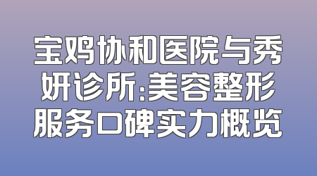 宝鸡协和医院与秀妍诊所：美容整形服务口碑实力概览