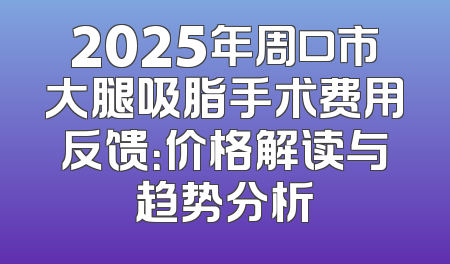 2025年周口市大腿吸脂手术费用反馈：价格解读与趋势分析