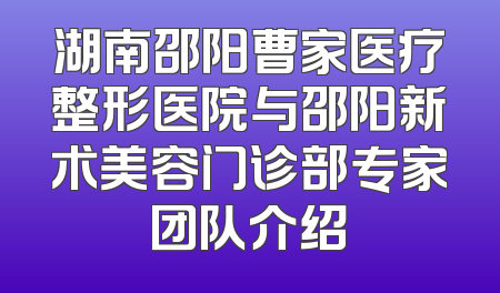 湖南邵阳曹家医疗整形医院与邵阳新术美容门诊部专家团队介绍