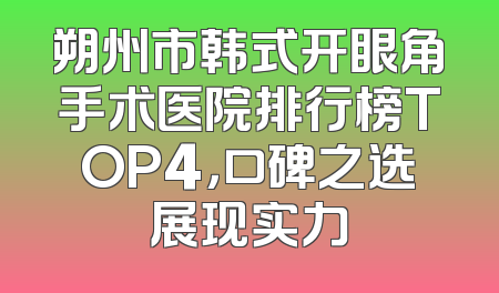 朔州市韩式开眼角手术医院排行榜TOP4，口碑之选展现实力