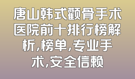 唐山韩式颧骨手术医院前十排行榜解析，榜单，专业手术，安全信赖