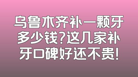 乌鲁木齐补一颗牙多少钱？这几家补牙口碑好还不贵！