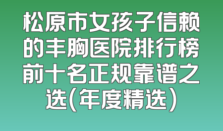 松原市女孩子信赖的丰胸医院排行榜前十名正规靠谱之选（年度精选）