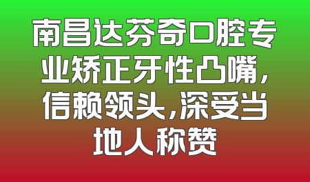 南昌达芬奇口腔专业矫正牙性凸嘴，信赖领头，深受当地人称赞