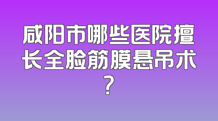咸阳市哪些医院擅长全脸筋膜悬吊术？