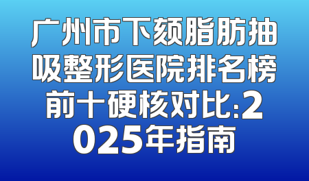 广州市下颏脂肪抽吸整形医院排名榜前十硬核对比：2025年指南