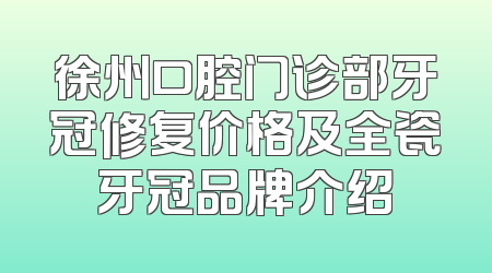 徐州口腔门诊部牙冠修复价格及全瓷牙冠品牌介绍