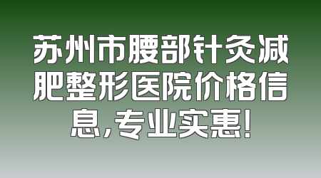 苏州市腰部针灸减肥整形医院价格信息，专业实惠！