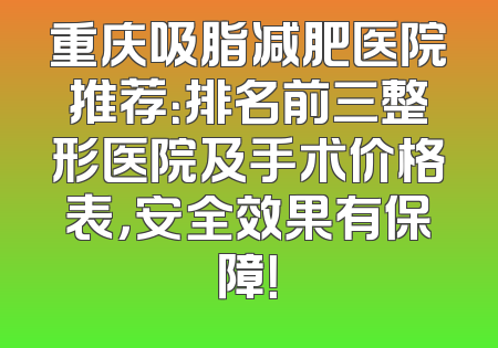 重庆吸脂减肥医院推荐：排名前三整形医院及手术价格表，安全效果有保障！