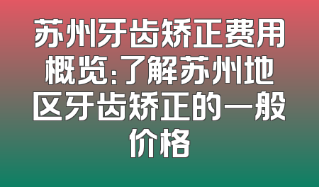 苏州牙齿矫正费用概览：了解苏州地区牙齿矫正的一般价格