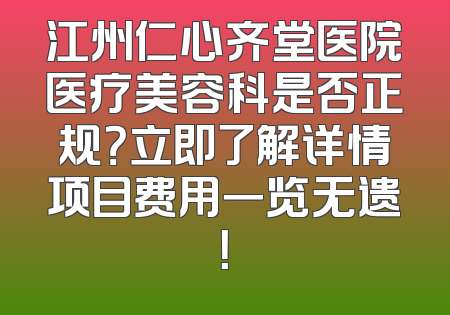 江州仁心齐堂医院医疗美容科是否正规？立即了解详情项目费用一览无遗！