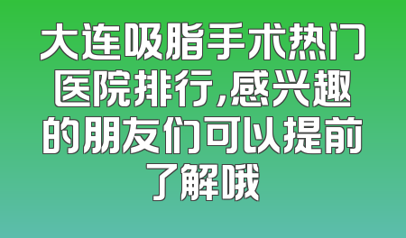 大连吸脂手术热门医院排行，感兴趣的朋友们可以提前了解哦