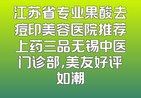 江苏省专业果酸去痘印美容医院推荐上药三品无锡中医门诊部，美友好评如潮