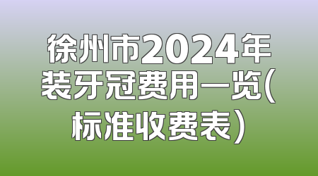 徐州市2024年装牙冠费用一览（标准收费表）