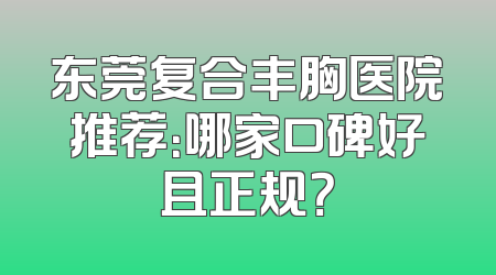东莞复合丰胸医院推荐：哪家口碑好且正规？