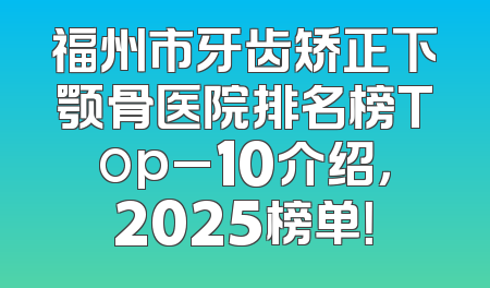 福州市牙齿矫正下颚骨医院排名榜Top_10介绍，2025榜单！