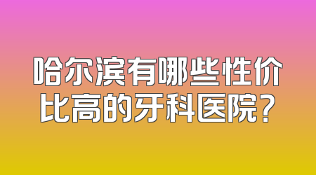 哈尔滨有哪些性价比高的牙科医院？
