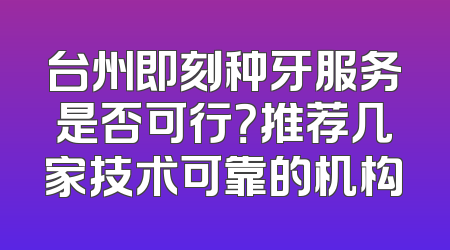 台州即刻种牙服务是否可行？推荐几家技术可靠的机构