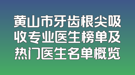 黄山市牙齿根尖吸收专业医生榜单及热门医生名单概览