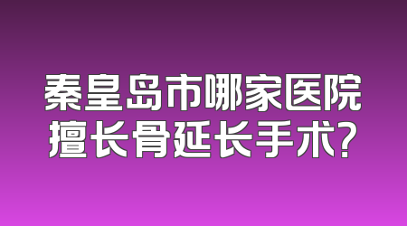 秦皇岛市哪家医院擅长骨延长手术？