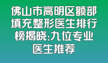 佛山市高明区额部填充整形医生排行榜揭晓：九位专业医生推荐