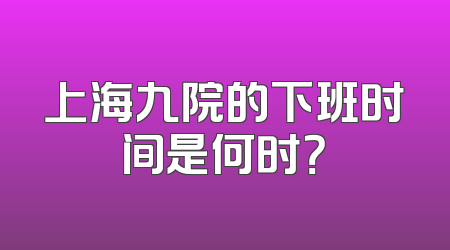 上海九院的下班时间是何时？