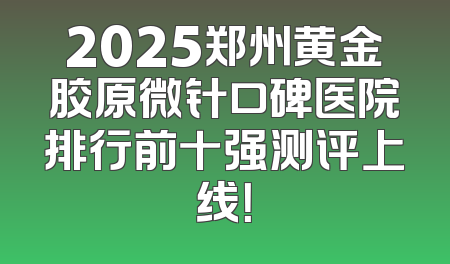 2025郑州黄金胶原微针口碑医院排行前十强测评上线！