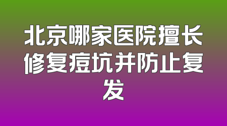 北京哪家医院擅长修复痘坑并防止复发