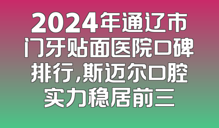 2024年通辽市门牙贴面医院口碑排行，斯迈尔口腔实力稳居前三