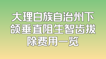 大理白族自治州下颌垂直阻生智齿拔除费用一览