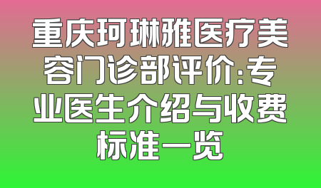 重庆珂琳雅医疗美容门诊部评价：专业医生介绍与收费标准一览