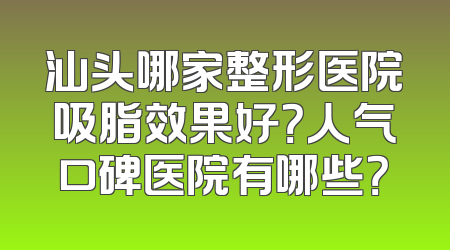 汕头哪家整形医院吸脂效果好？人气口碑医院有哪些？
