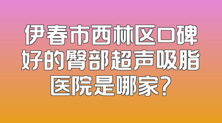 伊春市西林区口碑好的臀部超声吸脂医院是哪家？