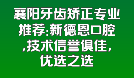 襄阳牙齿矫正专业推荐：新德恩口腔，技术信誉俱佳，优选之选