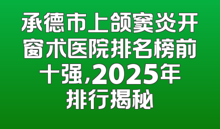承德市上颌窦炎开窗术医院排名榜前十强，2025年排行揭秘