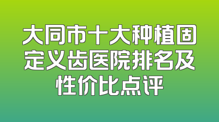 大同市十大种植固定义齿医院排名及性价比点评