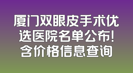 厦门双眼皮手术优选医院名单公布！含价格信息查询