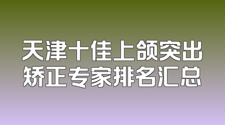 天津十佳上颌突出矫正专家排名汇总